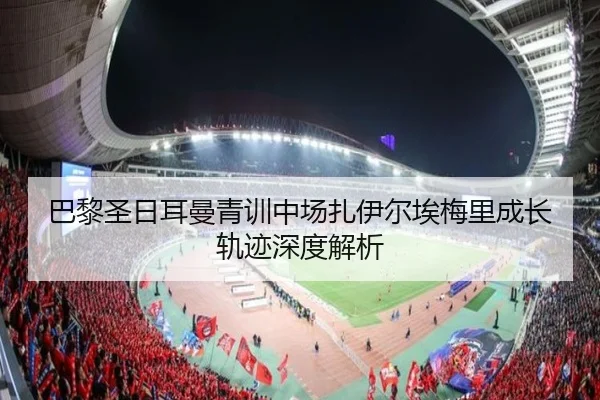 巴黎圣日耳曼青训中场扎伊尔埃梅里成长轨迹深度解析