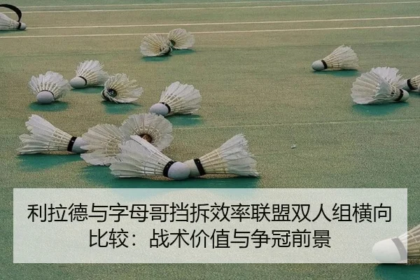 利拉德与字母哥挡拆效率联盟双人组横向比较：战术价值与争冠前景