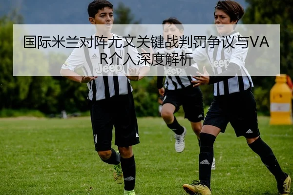 国际米兰对阵尤文关键战判罚争议与VAR介入深度解析