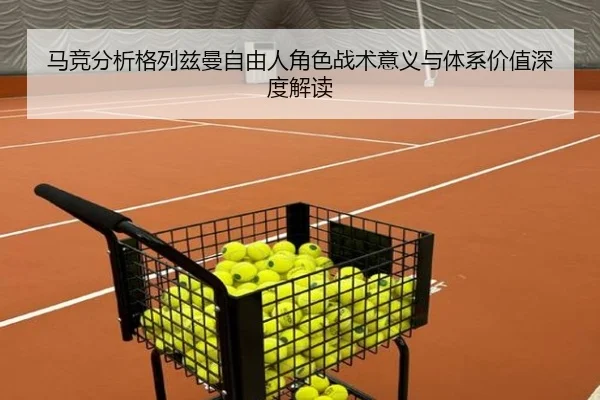 马竞分析格列兹曼自由人角色战术意义与体系价值深度解读