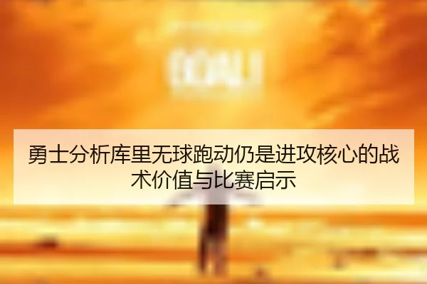 勇士分析库里无球跑动仍是进攻核心的战术价值与比赛启示