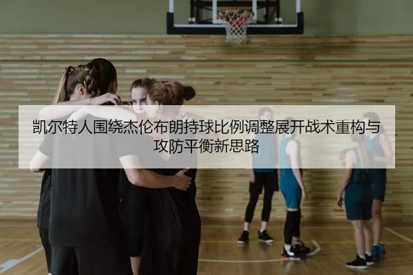 凯尔特人围绕杰伦布朗持球比例调整展开战术重构与攻防平衡新思路