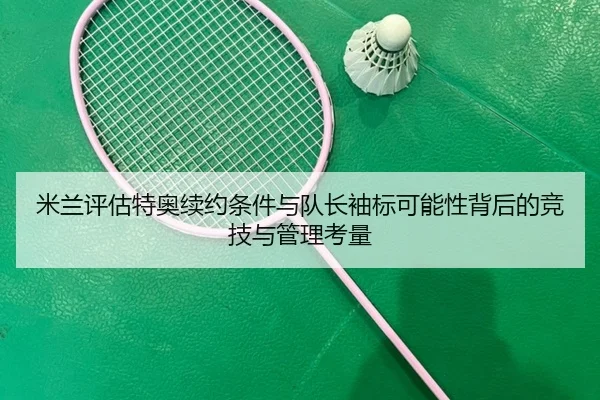 米兰评估特奥续约条件与队长袖标可能性背后的竞技与管理考量