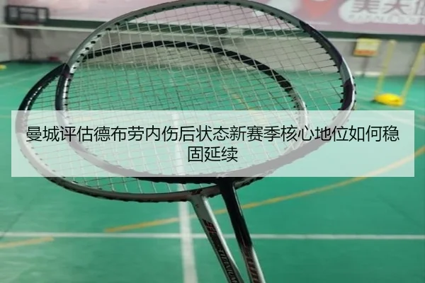曼城评估德布劳内伤后状态新赛季核心地位如何稳固延续