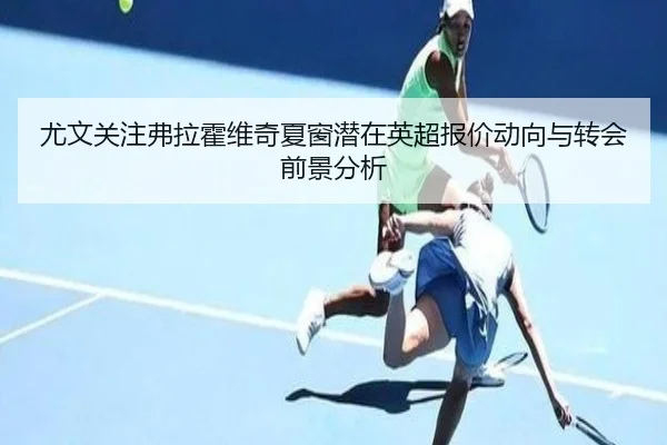 尤文关注弗拉霍维奇夏窗潜在英超报价动向与转会前景分析