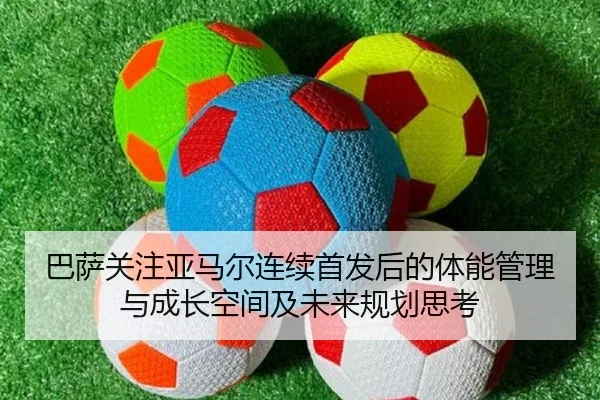 巴萨关注亚马尔连续首发后的体能管理与成长空间及未来规划思考