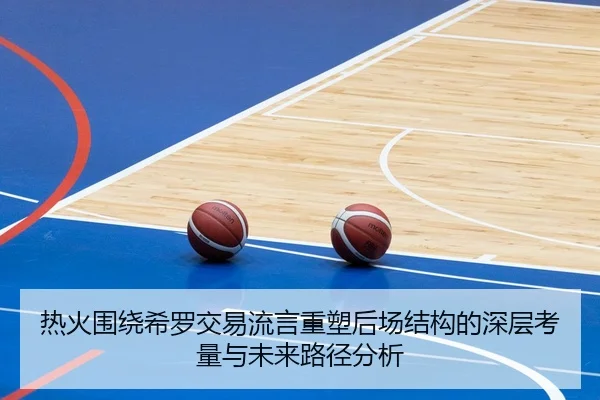 热火围绕希罗交易流言重塑后场结构的深层考量与未来路径分析