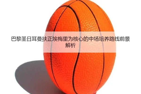 巴黎圣日耳曼扶正埃梅里为核心的中场培养路线前景解析