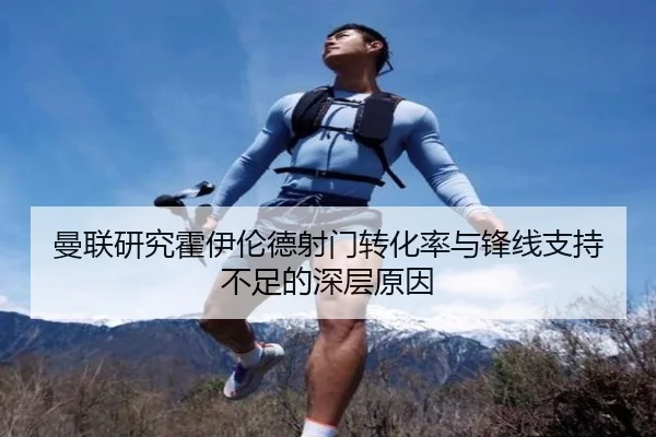 曼联研究霍伊伦德射门转化率与锋线支持不足的深层原因