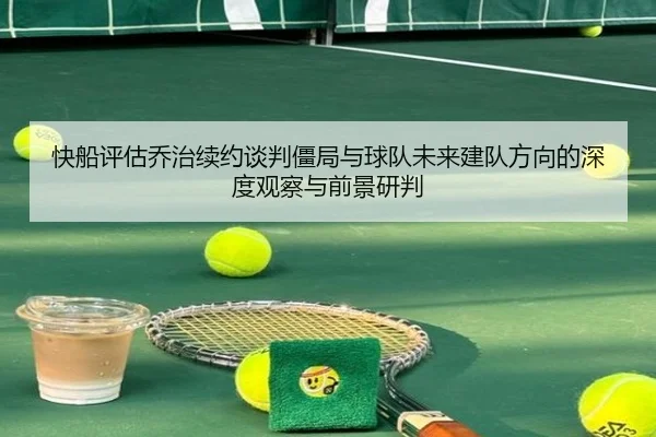快船评估乔治续约谈判僵局与球队未来建队方向的深度观察与前景研判