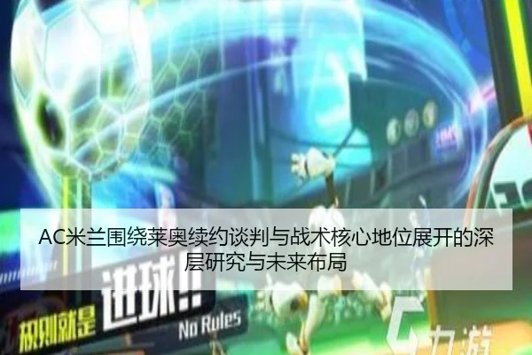 AC米兰围绕莱奥续约谈判与战术核心地位展开的深层研究与未来布局