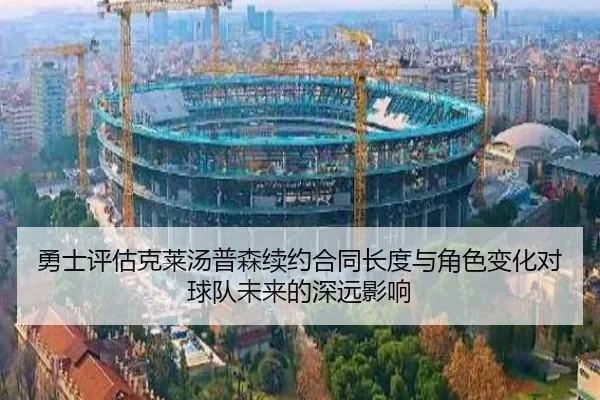 勇士评估克莱汤普森续约合同长度与角色变化对球队未来的深远影响