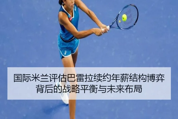 国际米兰评估巴雷拉续约年薪结构博弈背后的战略平衡与未来布局