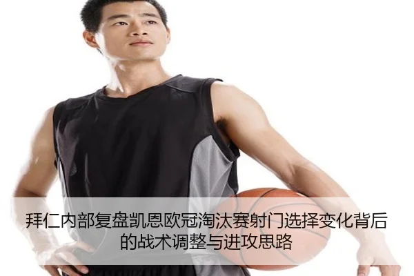 拜仁内部复盘凯恩欧冠淘汰赛射门选择变化背后的战术调整与进攻思路
