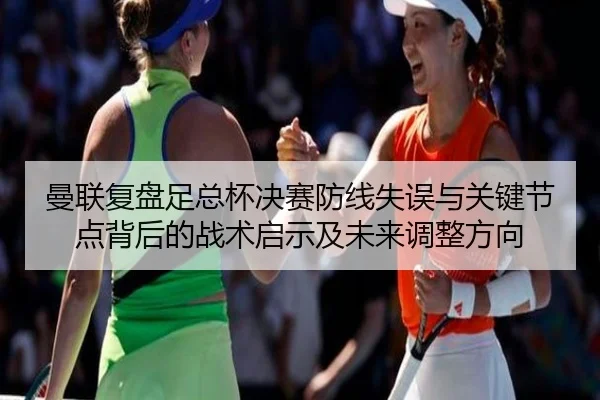 曼联复盘足总杯决赛防线失误与关键节点背后的战术启示及未来调整方向