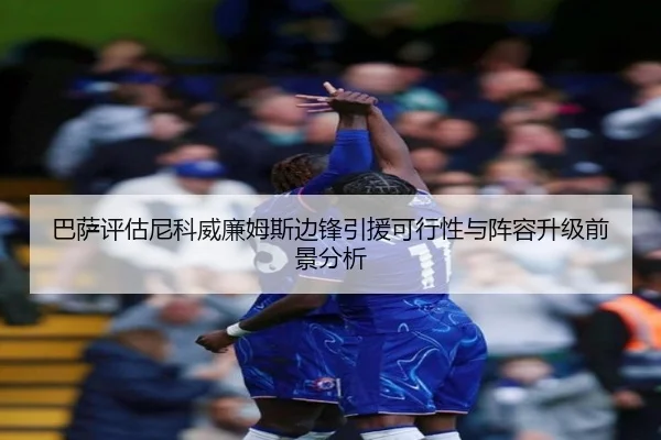 巴萨评估尼科威廉姆斯边锋引援可行性与阵容升级前景分析