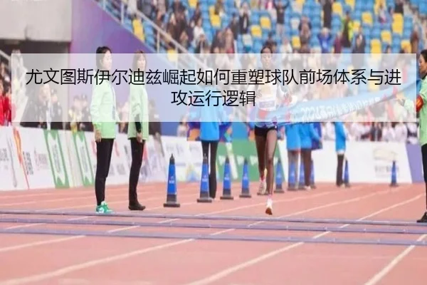 尤文图斯伊尔迪兹崛起如何重塑球队前场体系与进攻运行逻辑