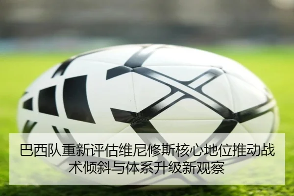 巴西队重新评估维尼修斯核心地位推动战术倾斜与体系升级新观察