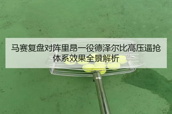 马赛复盘对阵里昂一役德泽尔比高压逼抢体系效果全景解析