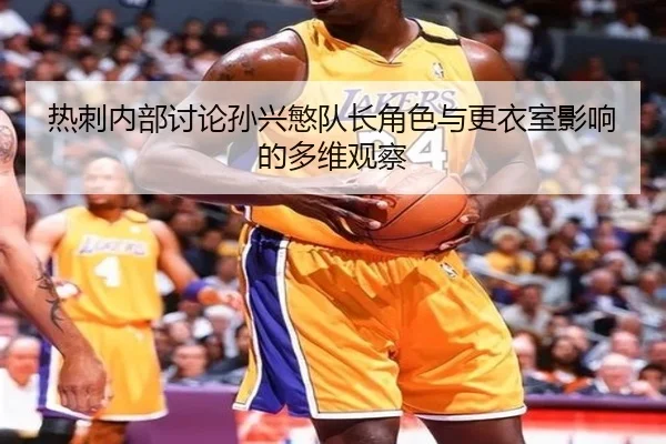 热刺内部讨论孙兴慜队长角色与更衣室影响的多维观察