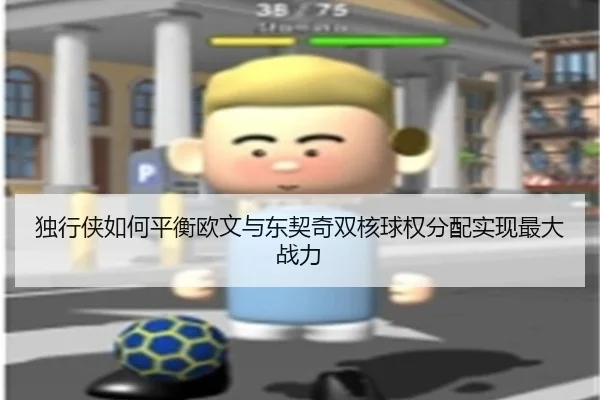 独行侠如何平衡欧文与东契奇双核球权分配实现最大战力