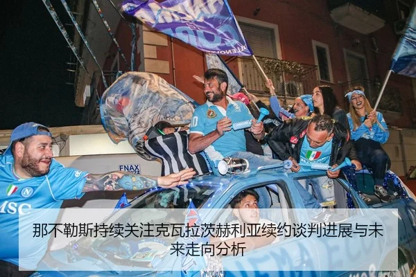 那不勒斯持续关注克瓦拉茨赫利亚续约谈判进展与未来走向分析