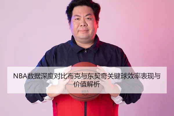 NBA数据深度对比布克与东契奇关键球效率表现与价值解析
