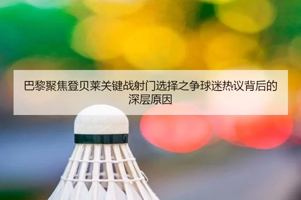 巴黎聚焦登贝莱关键战射门选择之争球迷热议背后的深层原因