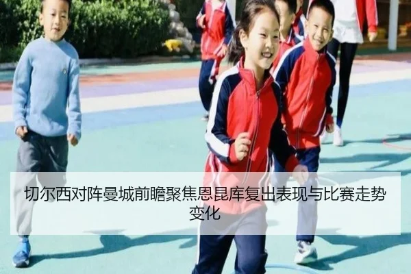 切尔西对阵曼城前瞻聚焦恩昆库复出表现与比赛走势变化