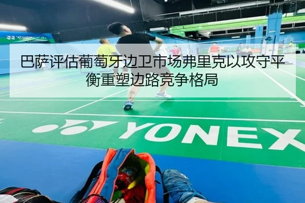 巴萨评估葡萄牙边卫市场弗里克以攻守平衡重塑边路竞争格局