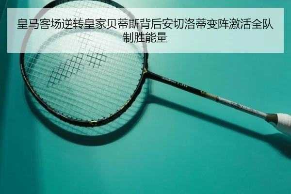 皇马客场逆转皇家贝蒂斯背后安切洛蒂变阵激活全队制胜能量